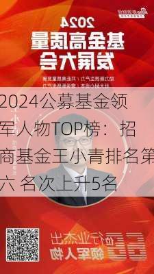 2024公募基金领军人物TOP榜：招商基金王小青排名第六 名次上升5名