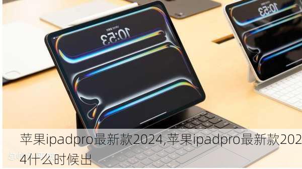 苹果ipadpro最新款2024,苹果ipadpro最新款2024什么时候出